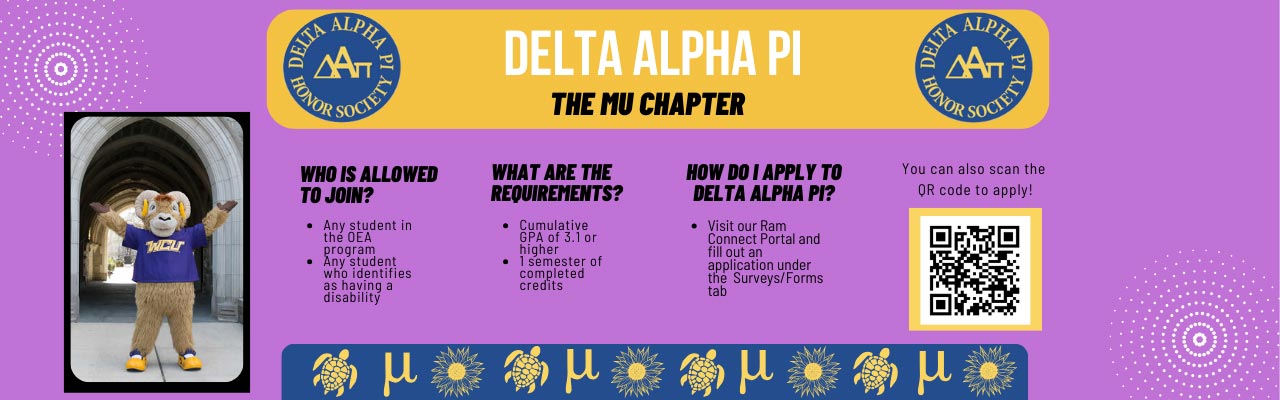 ADELTA ALPHA PI THE MU CHAPTER:            WHO IS ALLOWED TO JOIN?           • Ane Student in the OEA program           • Any student who identifies as having a disability           WHAT ARE THE REQUIREMENTS?           • Cumulative GPA of 3.1 or higher           • 1 semester of completed credits           HOW DO I APPLY TO DELTA ALPHA PI?           • Visit our Ram Connect Portal and fill out an application under the Surveys/Forms tab